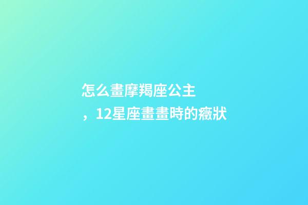 怎么畫摩羯座公主，12星座畫畫時的癥狀-第1張-觀點-玄機派